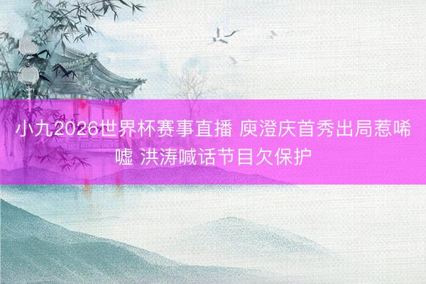 小九2026世界杯赛事直播 庾澄庆首秀出局惹唏嘘 洪涛喊话节目欠保护