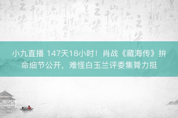 小九直播 147天18小时!肖战《藏海传》拚命细节公开,难怪白玉兰评委集膂力挺