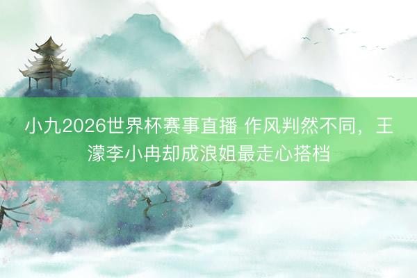 小九2026世界杯赛事直播 作风判然不同，王濛李小冉却成浪姐最走心搭档