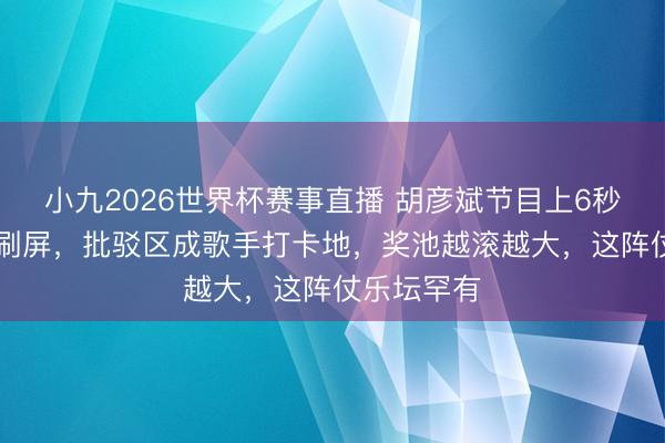小九2026世界杯赛事直播 胡彦斌节目上6秒唱38个字刷屏,批驳区成歌手打卡地,奖池越滚越大,这阵仗乐坛罕有