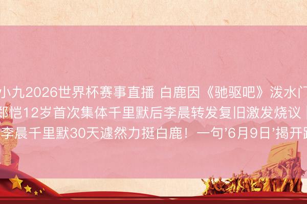 小九2026世界杯赛事直播 白鹿因《驰驱吧》泼水门事件30天掉粉百万,李晨郑恺12岁首次集体千里默后李晨转发复旧激发烧议 | 李晨千里默30天遽然力挺白鹿!一句'6月9日'揭开跑男12年未说破的昆季情