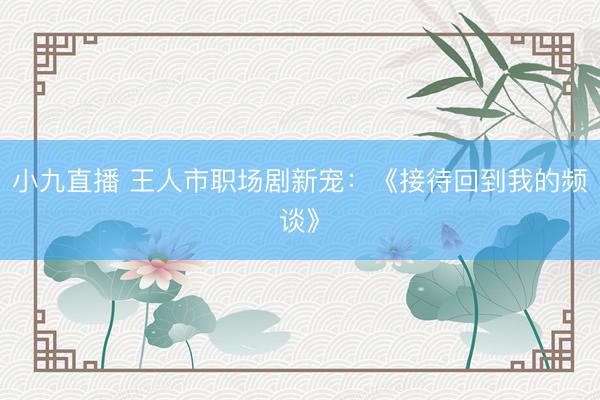 小九直播 王人市职场剧新宠：《接待回到我的频谈》