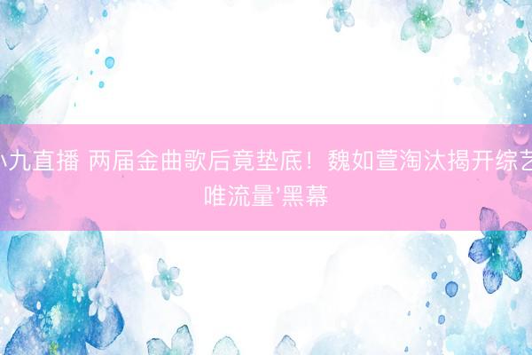 小九直播 两届金曲歌后竟垫底!魏如萱淘汰揭开综艺'唯流量'黑幕
