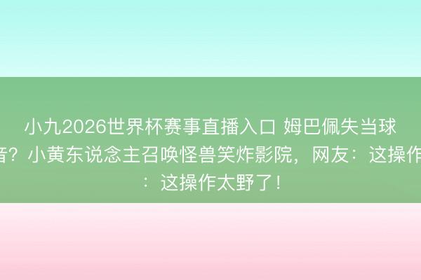 小九2026世界杯赛事直播入口 姆巴佩失当球星当配音?小黄东说念主召唤怪兽笑炸影院,网友:这操作太野了!