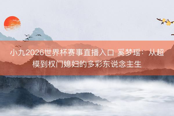 小九2026世界杯赛事直播入口 奚梦瑶：从超模到权门媳妇的多彩东说念主生