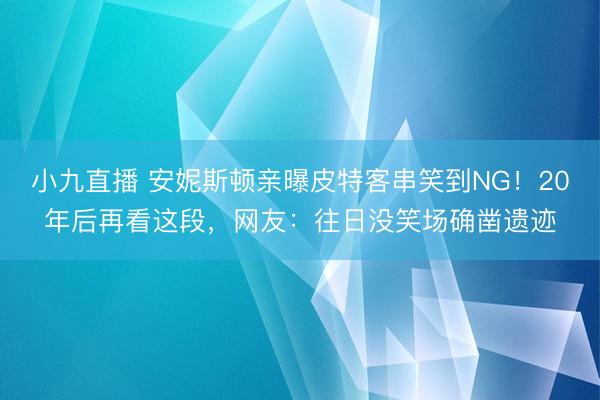 小九直播 安妮斯顿亲曝皮特客串笑到NG！20年后再看这段，网友：往日没笑场确凿遗迹