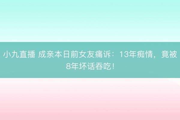 小九直播 成亲本日前女友痛诉:13年痴情,竟被8年坏话吞吃!