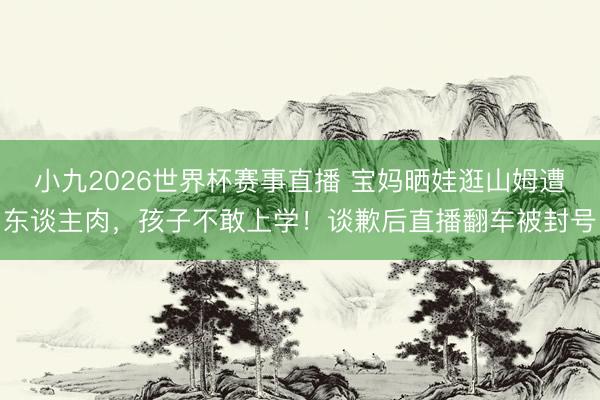 小九2026世界杯赛事直播 宝妈晒娃逛山姆遭东谈主肉,孩子不敢上学!谈歉后直播翻车被封号