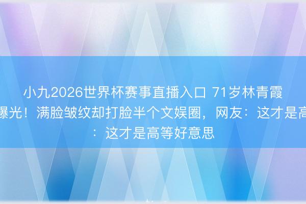 小九2026世界杯赛事直播入口 71岁林青霞素颜生图曝光！满脸皱纹却打脸半个文娱圈，网友：这才是高等好意思