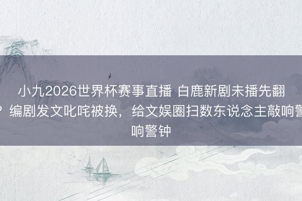 小九2026世界杯赛事直播 白鹿新剧未播先翻车？编剧发文叱咤被换，给文娱圈扫数东说念主敲响警钟