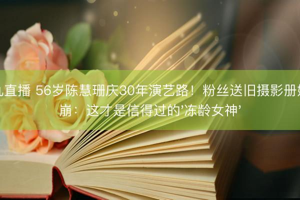 小九直播 56岁陈慧珊庆30年演艺路！粉丝送旧摄影册她泪崩：这才是信得过的'冻龄女神'