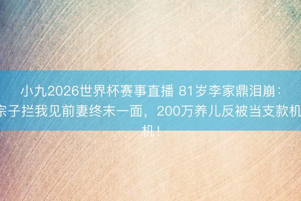 小九2026世界杯赛事直播 81岁李家鼎泪崩：宗子拦我见前妻终末一面，200万养儿反被当支款机！
