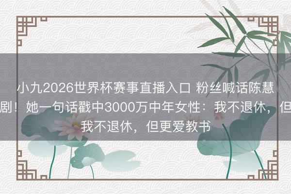 小九2026世界杯赛事直播入口 粉丝喊话陈慧珊复出拍剧！她一句话戳中3000万中年女性：我不退休，但更爱教书