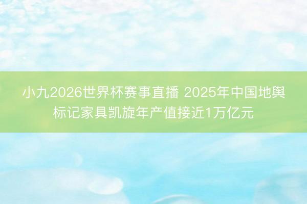 小九2026世界杯赛事直播 2025年中国地舆标记家具凯旋年产值接近1万亿元