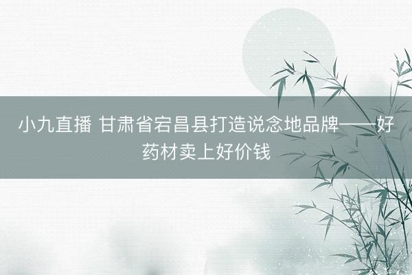 小九直播 甘肃省宕昌县打造说念地品牌——好药材卖上好价钱