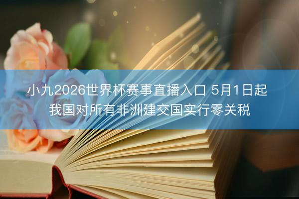 小九2026世界杯赛事直播入口 5月1日起 我国对所有非洲建交国实行零关税
