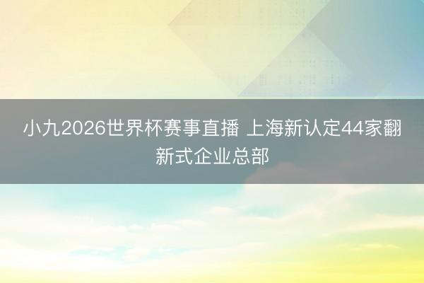 小九2026世界杯赛事直播 上海新认定44家翻新式企业总部