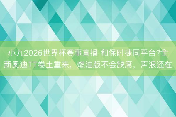 小九2026世界杯赛事直播 和保时捷同平台?全新奥迪TT卷土重来，燃油版不会缺席，声浪还在
