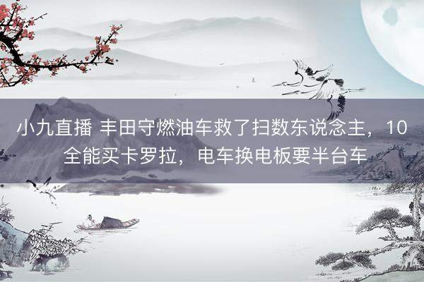 小九直播 丰田守燃油车救了扫数东说念主，10 全能买卡罗拉，电车换电板要半台车