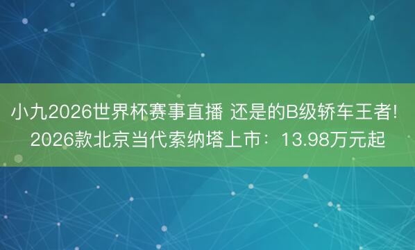 小九2026世界杯赛事直播 还是的B级轿车王者! 2026款北京当代索纳塔上市:13.98万元起