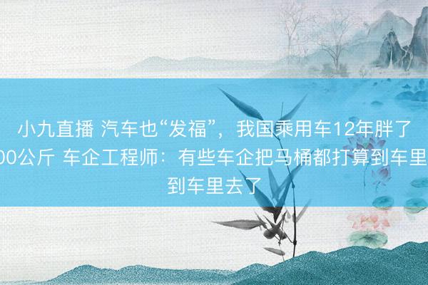 小九直播 汽车也“发福”，我国乘用车12年胖了近400公斤 车企工程师：有些车企把马桶都打算到车里去了