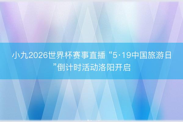小九2026世界杯赛事直播 “5·19中国旅游日”倒计时活动洛阳开启