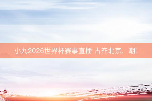 小九2026世界杯赛事直播 古齐北京，潮！