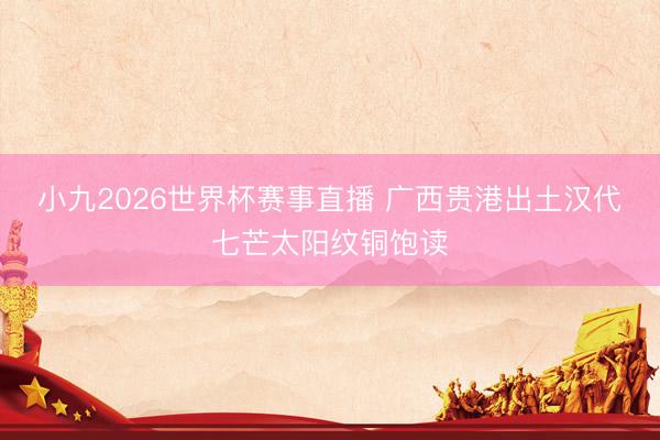 小九2026世界杯赛事直播 广西贵港出土汉代七芒太阳纹铜饱读