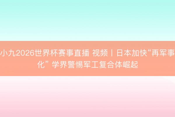 小九2026世界杯赛事直播 视频丨日本加快“再军事化” 学界警惕军工复合体崛起