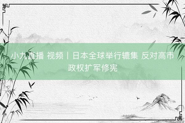 小九直播 视频丨日本全球举行辘集 反对高市政权扩军修宪