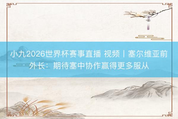 小九2026世界杯赛事直播 视频丨塞尔维亚前外长：期待塞中协作赢得更多服从