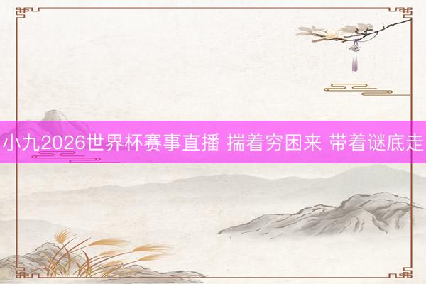 小九2026世界杯赛事直播 揣着穷困来 带着谜底走