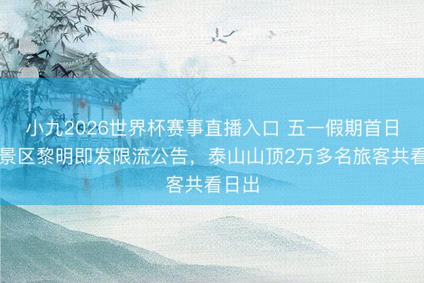 小九2026世界杯赛事直播入口 五一假期首日：有景区黎明即发限流公告，泰山山顶2万多名旅客共看日出