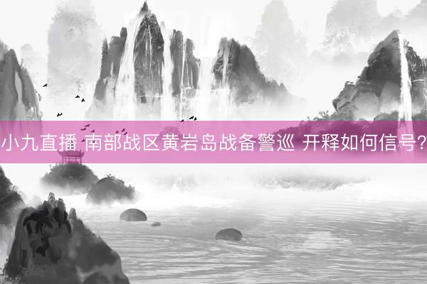 小九直播 南部战区黄岩岛战备警巡 开释如何信号?