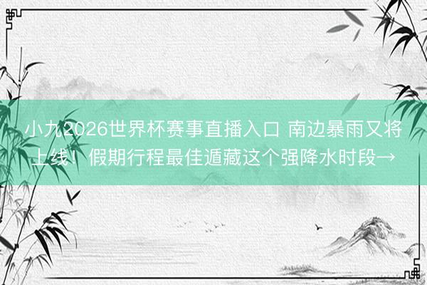 小九2026世界杯赛事直播入口 南边暴雨又将上线！假期行程最佳遁藏这个强降水时段→