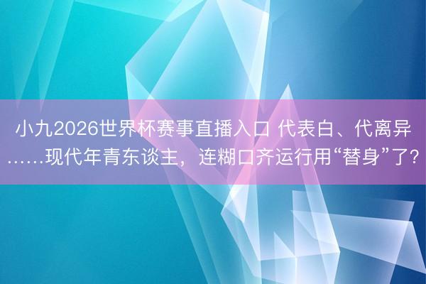 小九2026世界杯赛事直播入口 代表白、代离异……现代年青东谈主，连糊口齐运行用“替身”了？