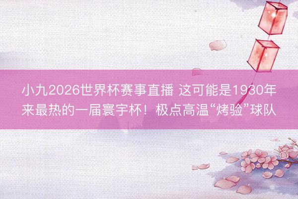 小九2026世界杯赛事直播 这可能是1930年来最热的一届寰宇杯！极点高温“烤验”球队