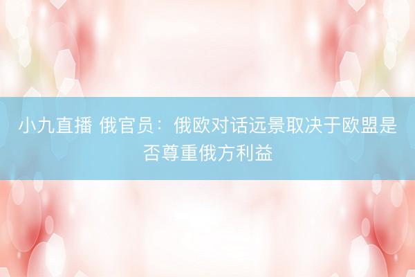 小九直播 俄官员：俄欧对话远景取决于欧盟是否尊重俄方利益