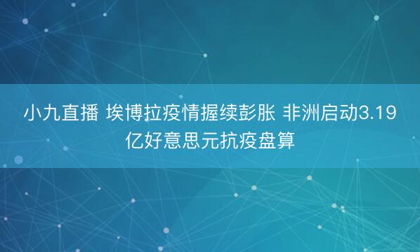 小九直播 埃博拉疫情握续彭胀 非洲启动3.19亿好意思元抗疫盘算