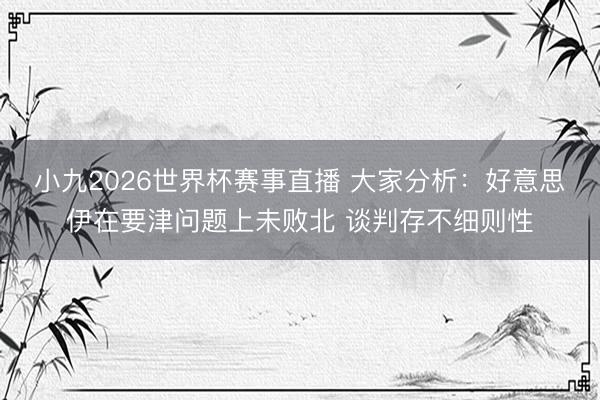 小九2026世界杯赛事直播 大家分析：好意思伊在要津问题上未败北 谈判存不细则性