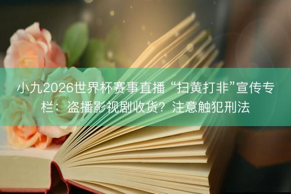 小九2026世界杯赛事直播 “扫黄打非”宣传专栏：盗播影视剧收货？注意触犯刑法