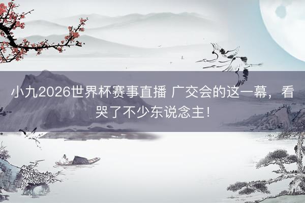 小九2026世界杯赛事直播 广交会的这一幕，看哭了不少东说念主！