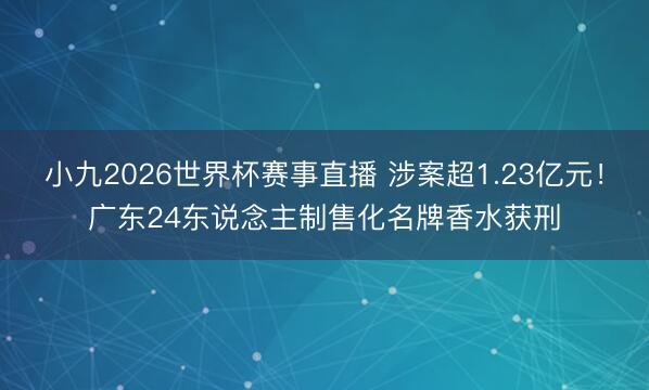 小九2026世界杯赛事直播 涉案超1.23亿元！广东24东说念主制售化名牌香水获刑