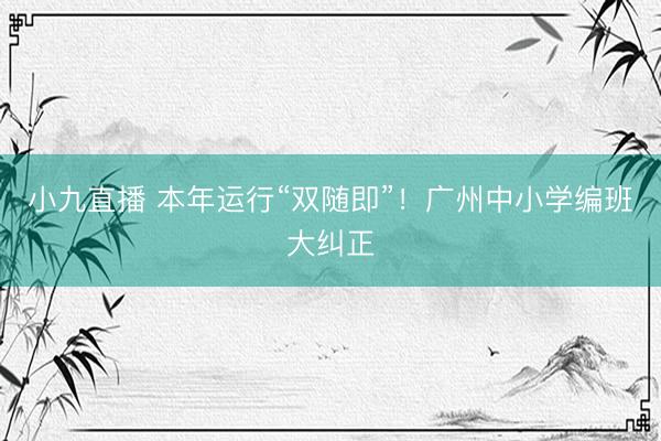 小九直播 本年运行“双随即”！广州中小学编班大纠正