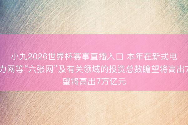 小九2026世界杯赛事直播入口 本年在新式电网、算力网等“六张网”及有关领域的投资总数瞻望将高出7万亿元