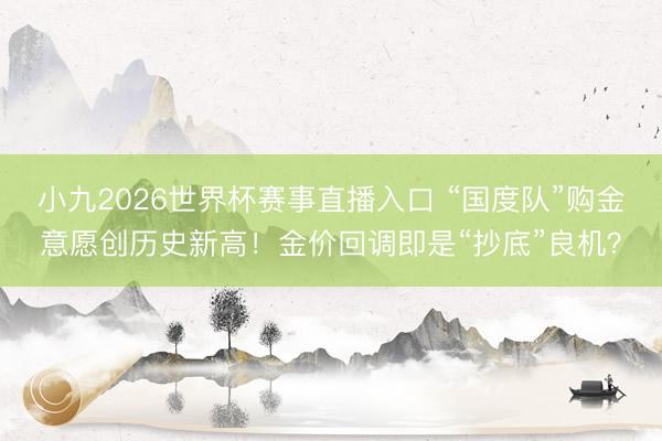 小九2026世界杯赛事直播入口 “国度队”购金意愿创历史新高！金价回调即是“抄底”良机？
