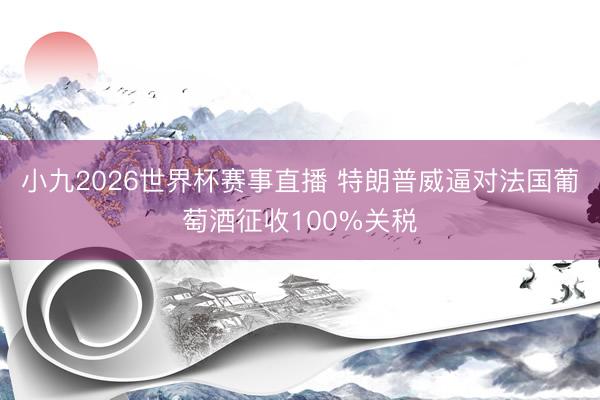 小九2026世界杯赛事直播 特朗普威逼对法国葡萄酒征收100%关税