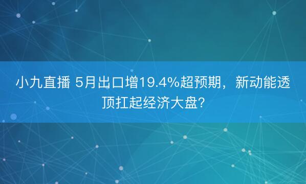 小九直播 5月出口增19.4%超预期，新动能透顶扛起经济大盘？
