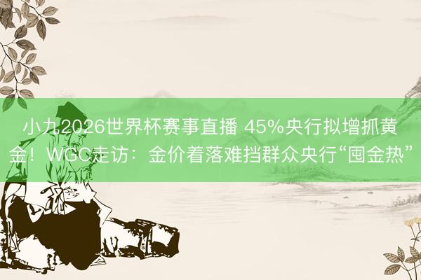 小九2026世界杯赛事直播 45%央行拟增抓黄金！WGC走访：金价着落难挡群众央行“囤金热”