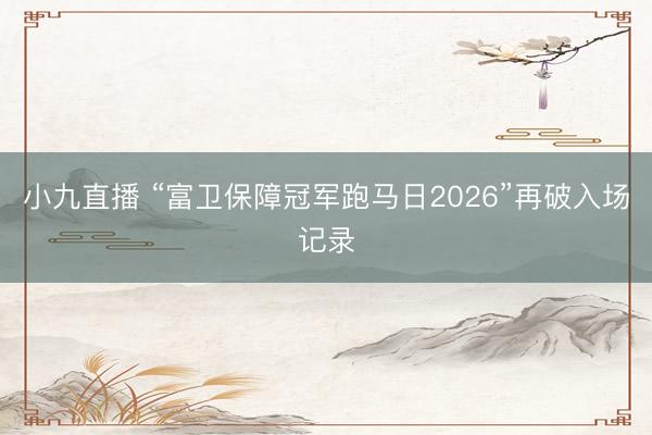 小九直播 “富卫保障冠军跑马日2026”再破入场记录